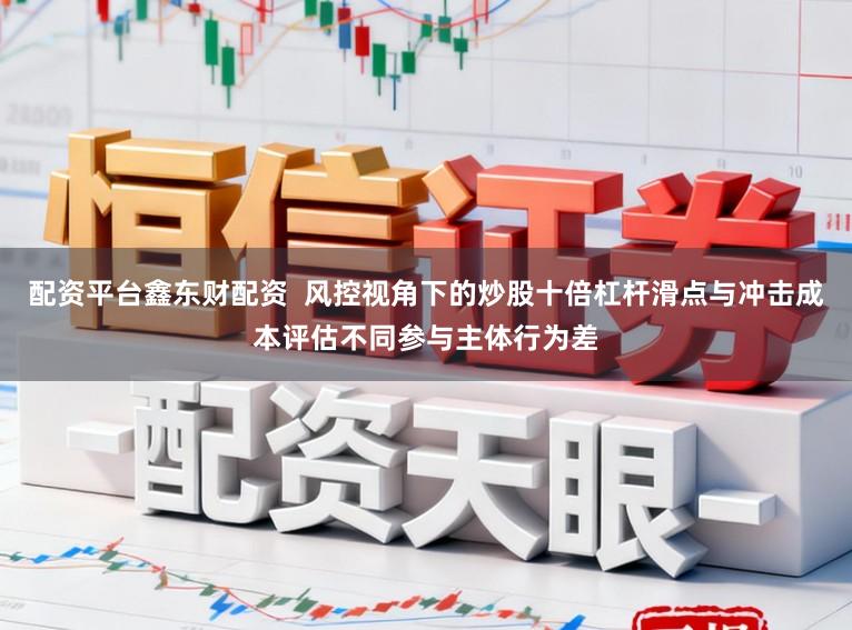 配资平台鑫东财配资  风控视角下的炒股十倍杠杆滑点与冲击成本评估不同参与主体行为差
