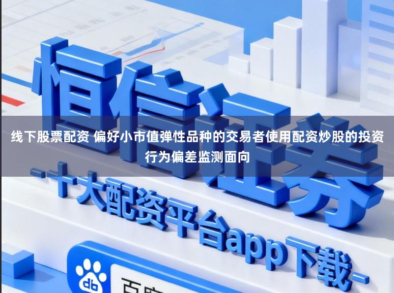 线下股票配资 偏好小市值弹性品种的交易者使用配资炒股的投资行为偏差监测面向