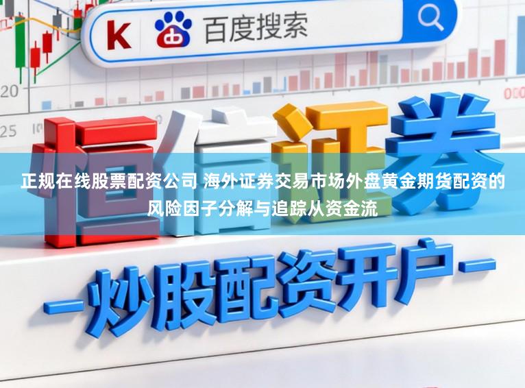 正规在线股票配资公司 海外证券交易市场外盘黄金期货配资的风险因子分解与追踪从资金流