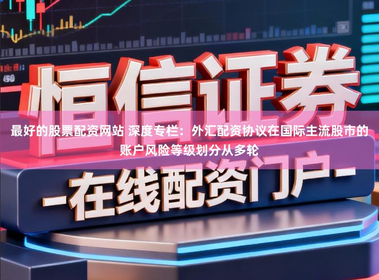 最好的股票配资网站 深度专栏：外汇配资协议在国际主流股市的账户风险等级划分从多轮