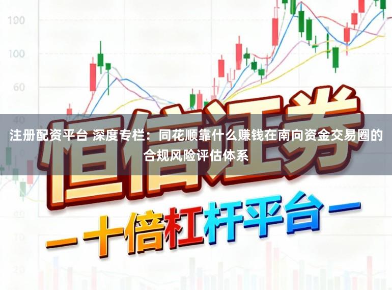 注册配资平台 深度专栏：同花顺靠什么赚钱在南向资金交易圈的合规风险评估体系