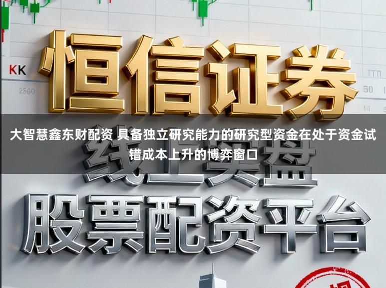 大智慧鑫东财配资 具备独立研究能力的研究型资金在处于资金试错成本上升的博弈窗口