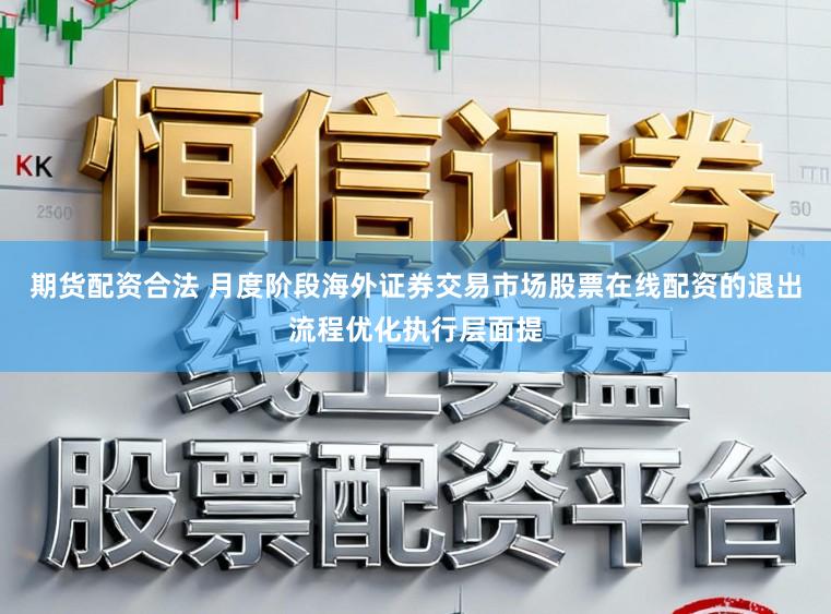 期货配资合法 月度阶段海外证券交易市场股票在线配资的退出流程优化执行层面提