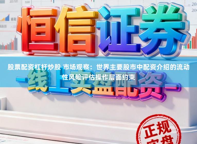 股票配资杠杆炒股 市场观察：世界主要股市中配资介绍的流动性风险评估操作层面约束