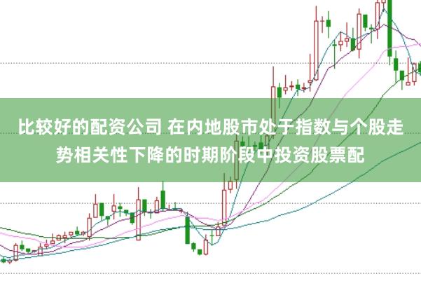 比较好的配资公司 在内地股市处于指数与个股走势相关性下降的时期阶段中投资股票配