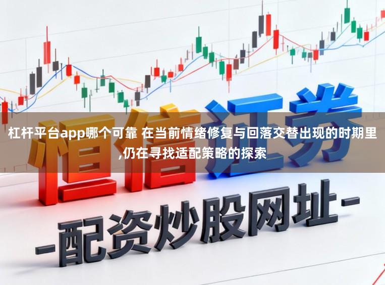 杠杆平台app哪个可靠 在当前情绪修复与回落交替出现的时期里，仍在寻找适配策略的探索