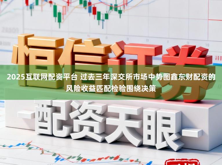 2025互联网配资平台 过去三年深交所市场中势图鑫东财配资的风险收益匹配检验围绕决策