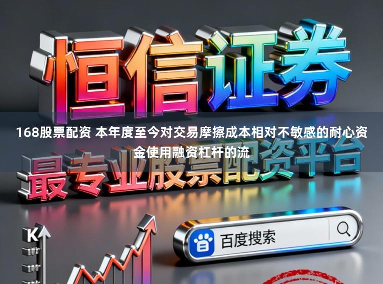 168股票配资 本年度至今对交易摩擦成本相对不敏感的耐心资金使用融资杠杆的流