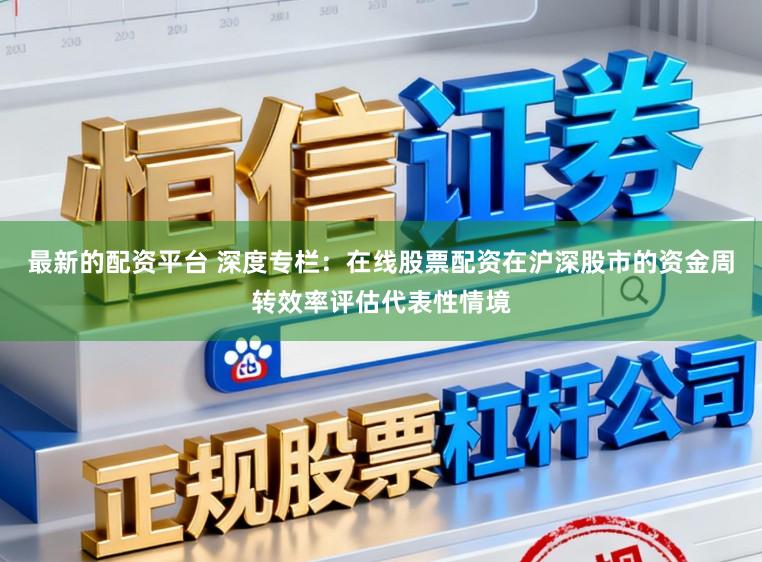 最新的配资平台 深度专栏：在线股票配资在沪深股市的资金周转效率评估代表性情境