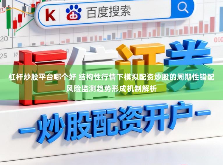 杠杆炒股平台哪个好 结构性行情下模拟配资炒股的周期性错配风险监测趋势形成机制解析