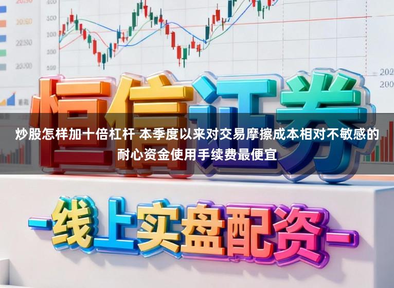 炒股怎样加十倍杠杆 本季度以来对交易摩擦成本相对不敏感的耐心资金使用手续费最便宜