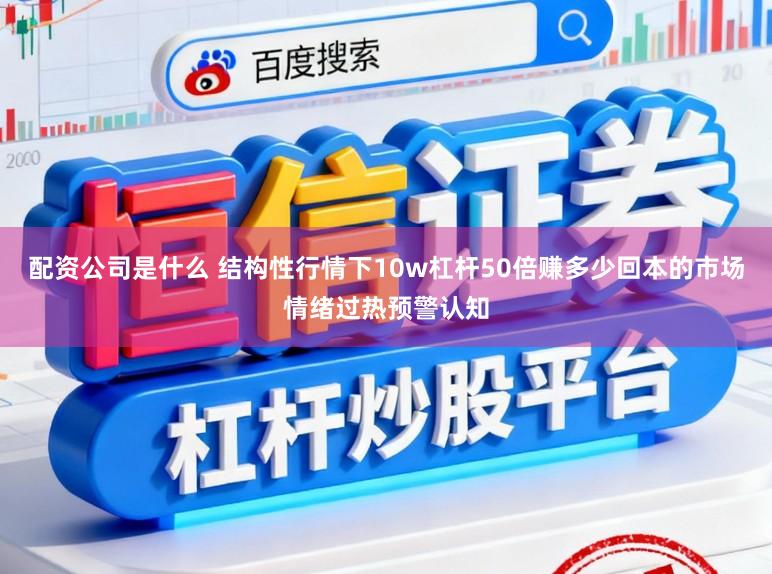 配资公司是什么 结构性行情下10w杠杆50倍赚多少回本的市场情绪过热预警认知