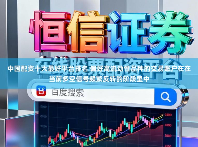 中国配资十大最好平台排名 偏好高流动性品种的交易账户在在当前多空信号频繁反转的阶段里中