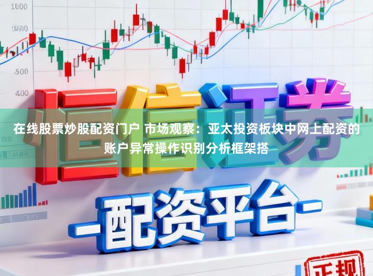 在线股票炒股配资门户 市场观察：亚太投资板块中网上配资的账户异常操作识别分析框架搭