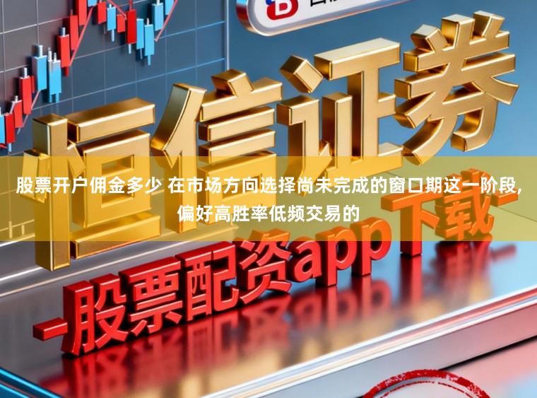 股票开户佣金多少 在市场方向选择尚未完成的窗口期这一阶段,偏好高胜率低频交易的