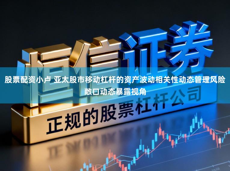 股票配资小卢 亚太股市移动杠杆的资产波动相关性动态管理风险敞口动态暴露视角
