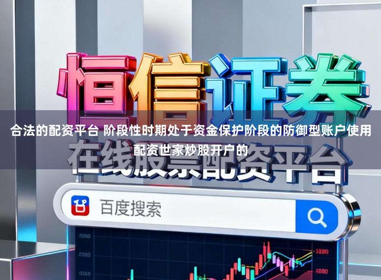 合法的配资平台 阶段性时期处于资金保护阶段的防御型账户使用配资世家炒股开户的