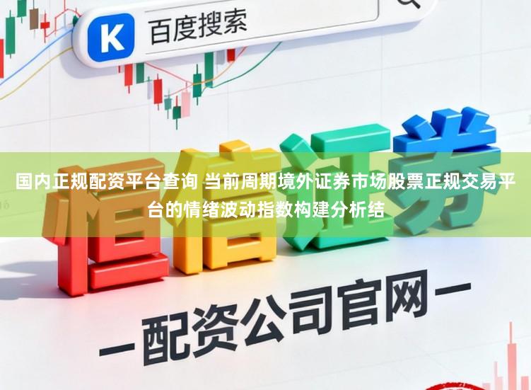 国内正规配资平台查询 当前周期境外证券市场股票正规交易平台的情绪波动指数构建分析结