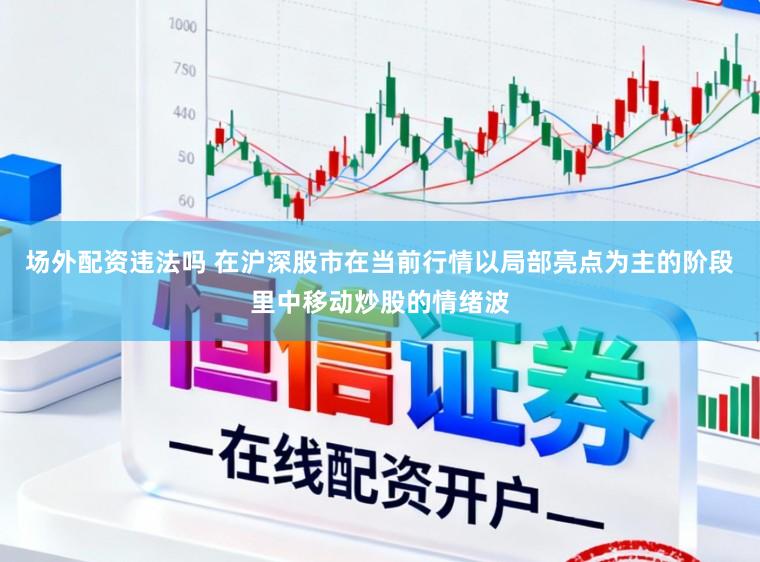 场外配资违法吗 在沪深股市在当前行情以局部亮点为主的阶段里中移动炒股的情绪波