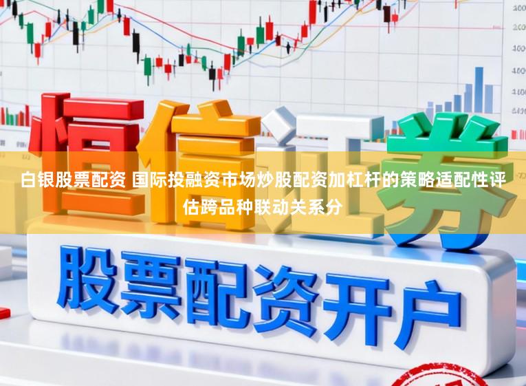 白银股票配资 国际投融资市场炒股配资加杠杆的策略适配性评估跨品种联动关系分