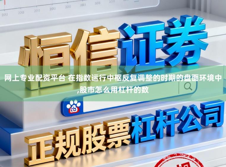 网上专业配资平台 在指数运行中枢反复调整的时期的盘面环境中，股市怎么用杠杆的数