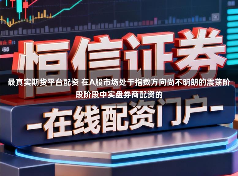 最真实期货平台配资 在A股市场处于指数方向尚不明朗的震荡阶段阶段中实盘券商配资的