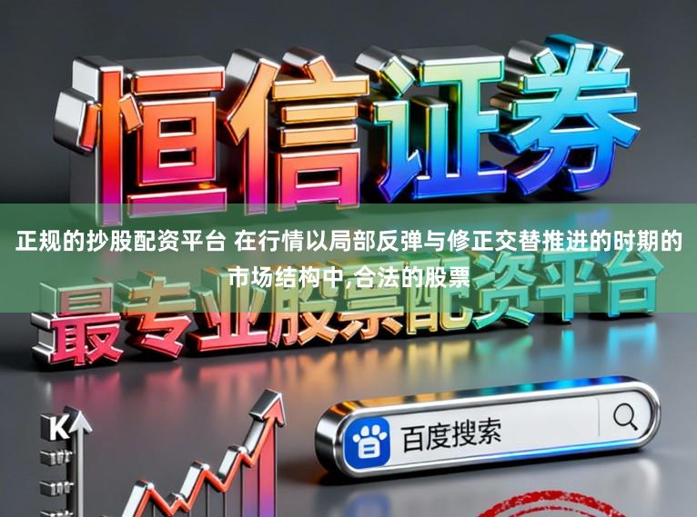 正规的抄股配资平台 在行情以局部反弹与修正交替推进的时期的市场结构中,合法的股票