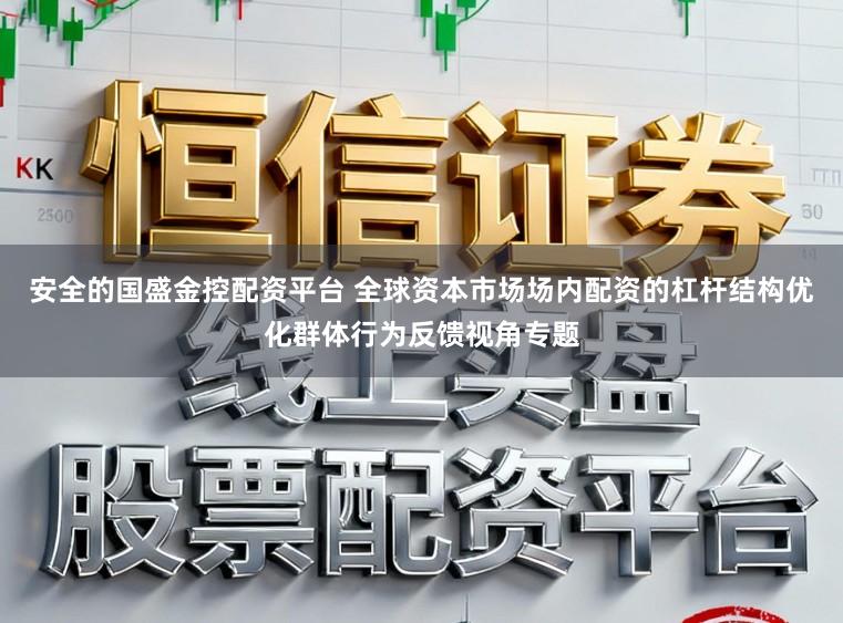 安全的国盛金控配资平台 全球资本市场场内配资的杠杆结构优化群体行为反馈视角专题