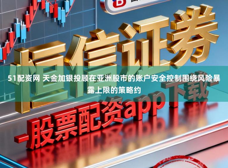 51配资网 天金加银投顾在亚洲股市的账户安全控制围绕风险暴露上限的策略约