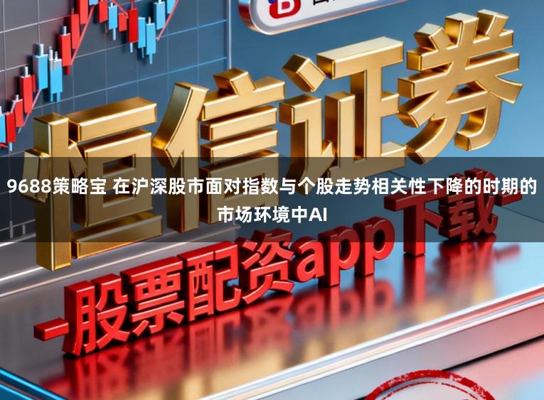 9688策略宝 在沪深股市面对指数与个股走势相关性下降的时期的市场环境中AI