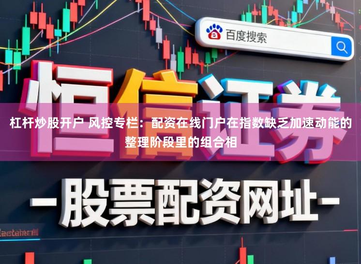 杠杆炒股开户 风控专栏：配资在线门户在指数缺乏加速动能的整理阶段里的组合相