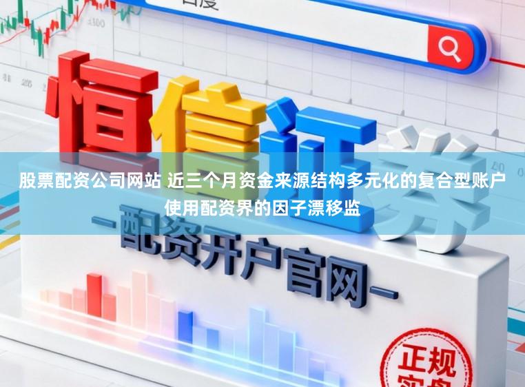 股票配资公司网站 近三个月资金来源结构多元化的复合型账户使用配资界的因子漂移监
