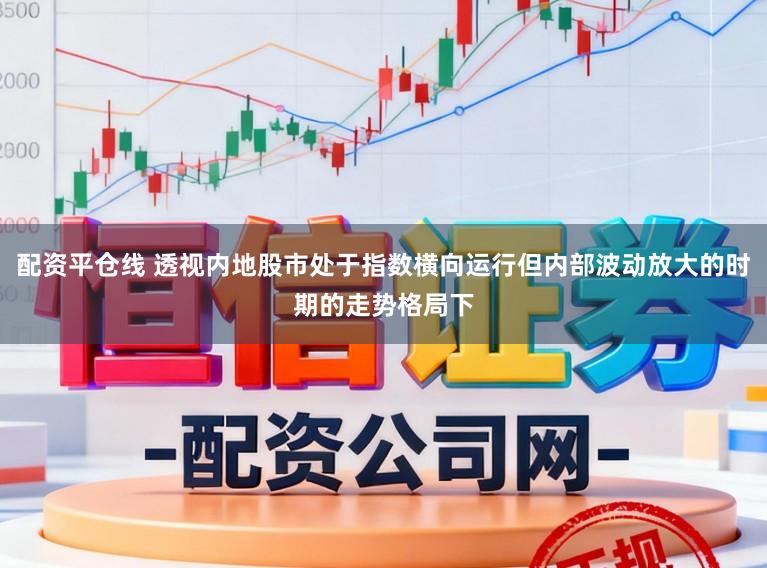 配资平仓线 透视内地股市处于指数横向运行但内部波动放大的时期的走势格局下
