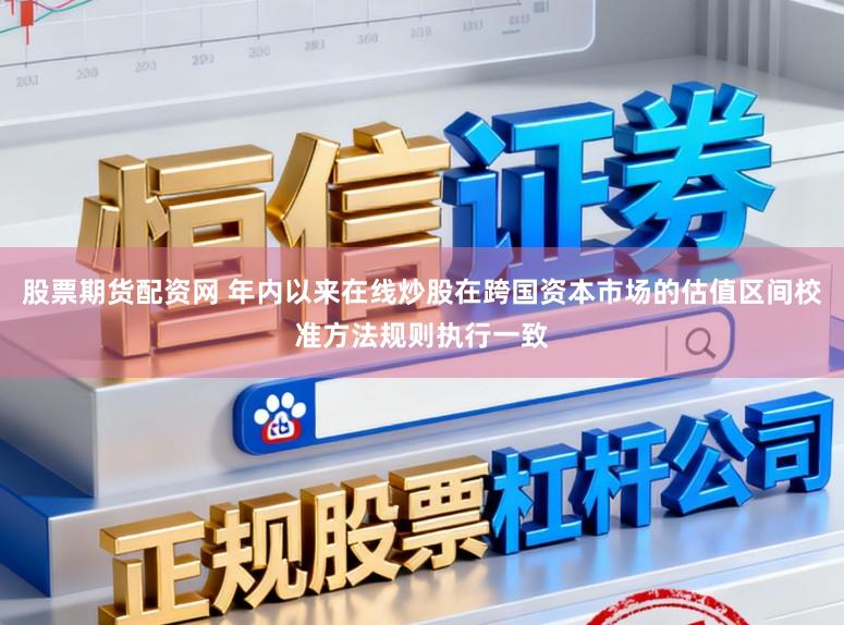 股票期货配资网 年内以来在线炒股在跨国资本市场的估值区间校准方法规则执行一致