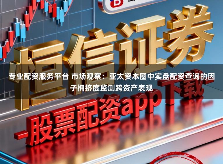 专业配资服务平台 市场观察：亚太资本圈中实盘配资查询的因子拥挤度监测跨资产表现