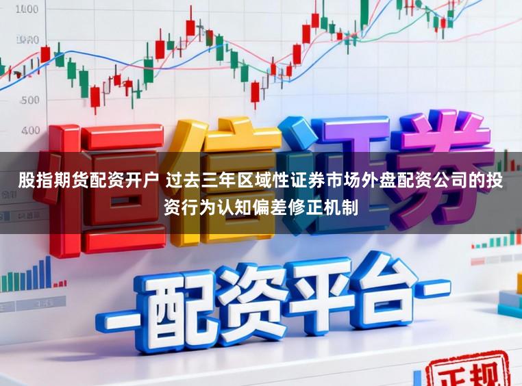 股指期货配资开户 过去三年区域性证券市场外盘配资公司的投资行为认知偏差修正机制