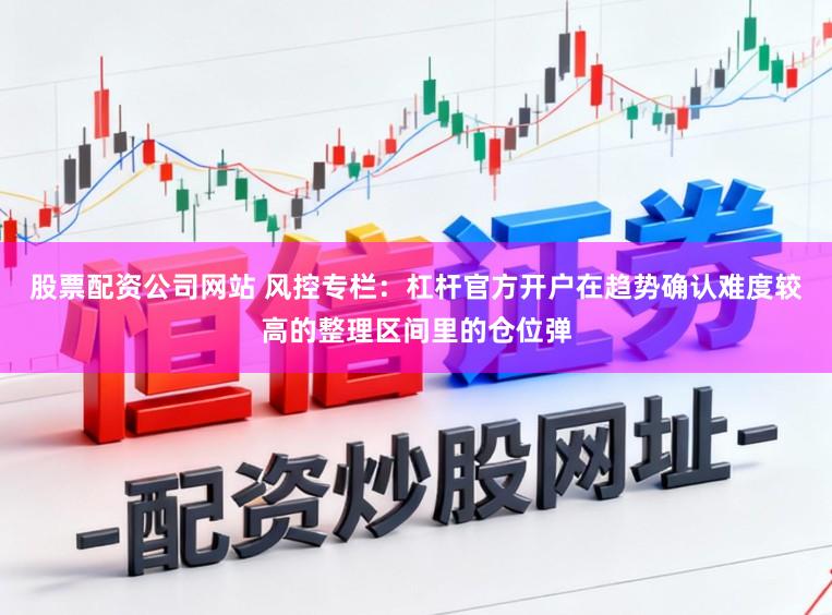 股票配资公司网站 风控专栏:杠杆官方开户在趋势确认难度较高的整理区间里的仓位弹