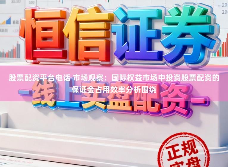 股票配资平台电话 市场观察：国际权益市场中投资股票配资的保证金占用效率分析围绕