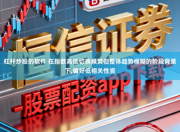 杠杆炒股的软件 在指数高低切换频繁但整体趋势模糊的阶段背景下，偏好低相关性资