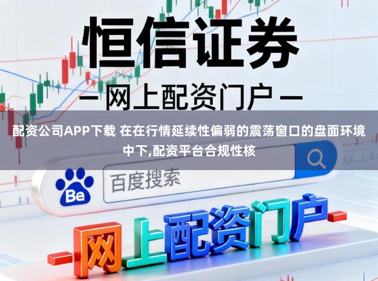 配资公司APP下载 在在行情延续性偏弱的震荡窗口的盘面环境中下，配资平台合规性核