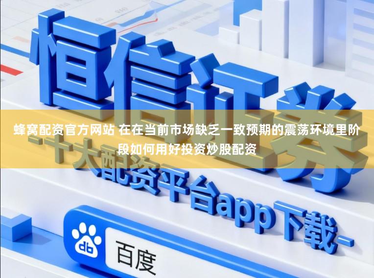蜂窝配资官方网站 在在当前市场缺乏一致预期的震荡环境里阶段如何用好投资炒股配资