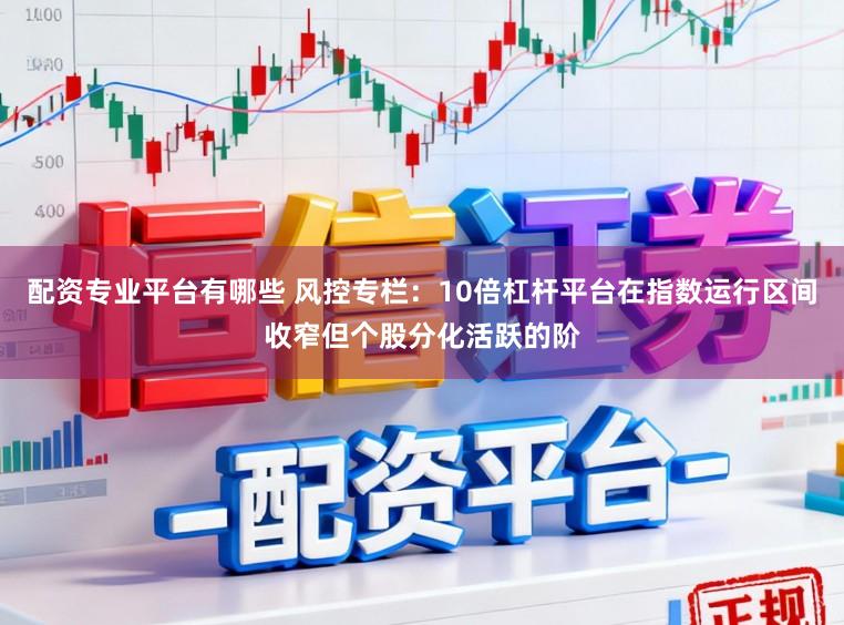 配资专业平台有哪些 风控专栏：10倍杠杆平台在指数运行区间收窄但个股分化活跃的阶