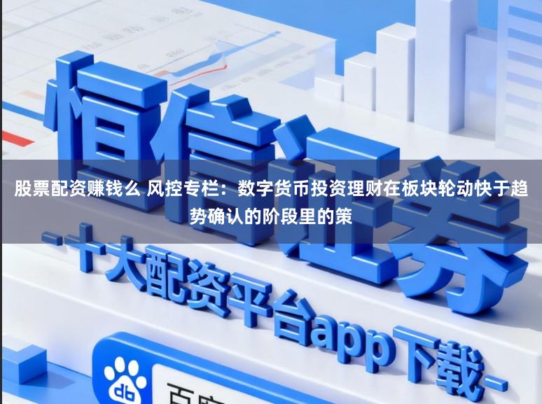 股票配资赚钱么 风控专栏：数字货币投资理财在板块轮动快于趋势确认的阶段里的策