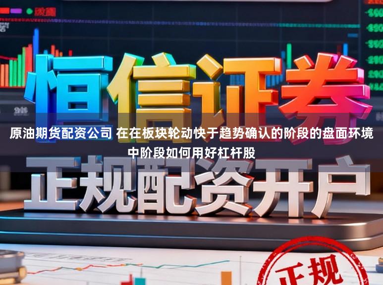 原油期货配资公司 在在板块轮动快于趋势确认的阶段的盘面环境中阶段如何用好杠杆股