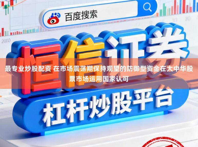最专业炒股配资 在市场震荡期保持观望的防御型资金在大中华股票市场运用国家认可