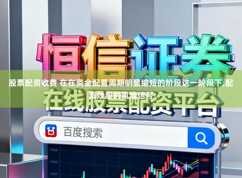 股票配资收费 在在资金配置周期明显缩短的阶段这一阶段下，配资炒股的风险信号