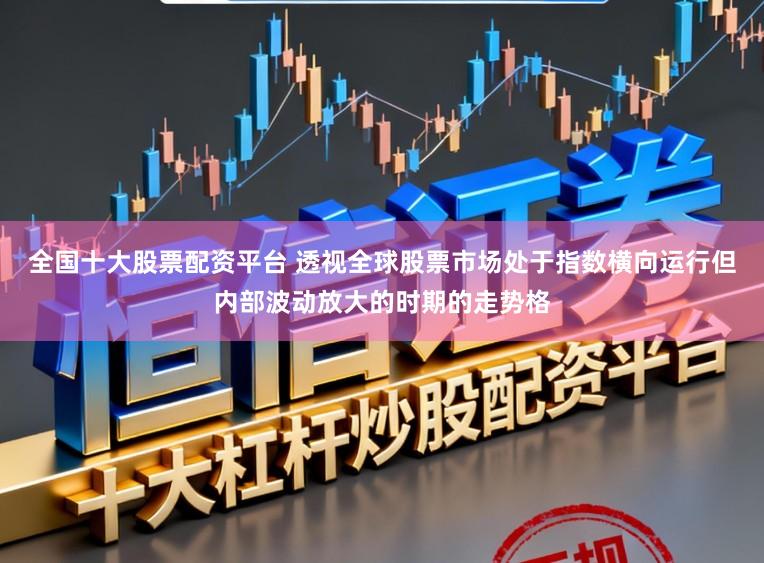 全国十大股票配资平台 透视全球股票市场处于指数横向运行但内部波动放大的时期的走势格