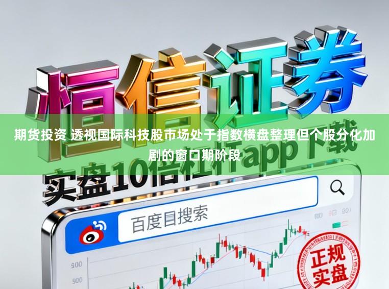 期货投资 透视国际科技股市场处于指数横盘整理但个股分化加剧的窗口期阶段