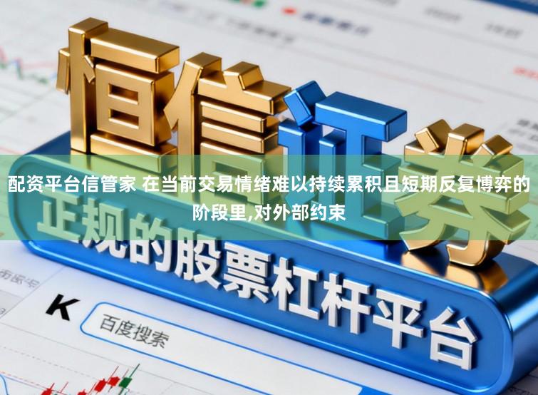 配资平台信管家 在当前交易情绪难以持续累积且短期反复博弈的阶段里,对外部约束
