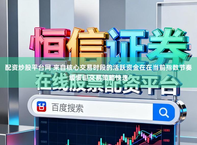 配资炒股平台网 来自核心交易时段的活跃资金在在当前指数节奏缓慢但交易策略快速